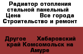 Радиатор отопления стальной панельный › Цена ­ 704 - Все города Строительство и ремонт » Другое   . Хабаровский край,Комсомольск-на-Амуре г.